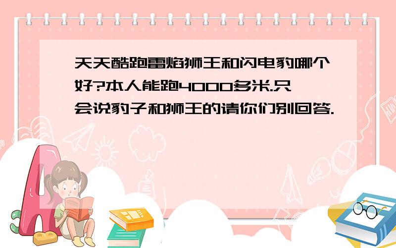 天天酷跑雷焰狮王和闪电豹哪个好?本人能跑4000多米.只会说豹子和狮王的请你们别回答.