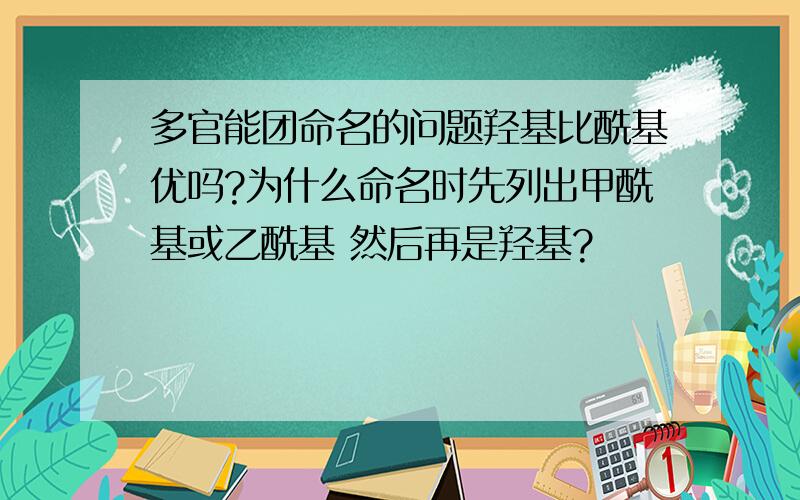 多官能团命名的问题羟基比酰基优吗?为什么命名时先列出甲酰基或乙酰基 然后再是羟基?