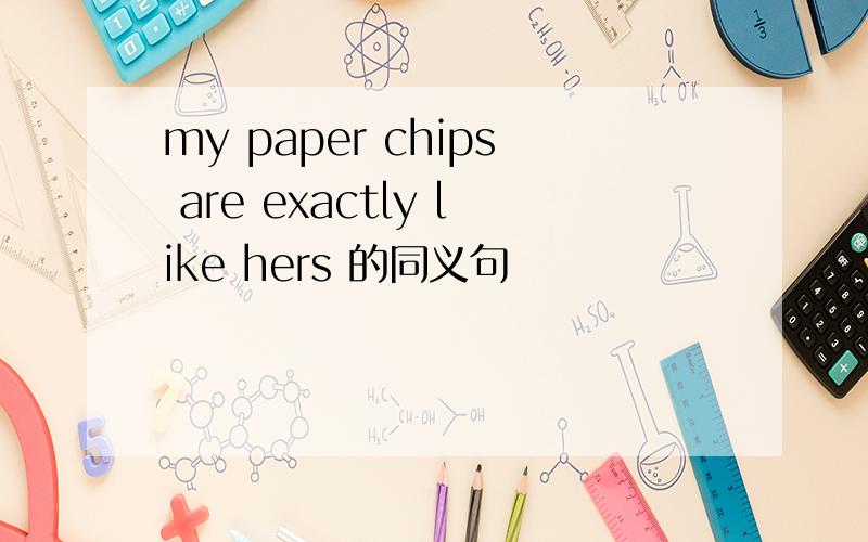 my paper chips are exactly like hers 的同义句