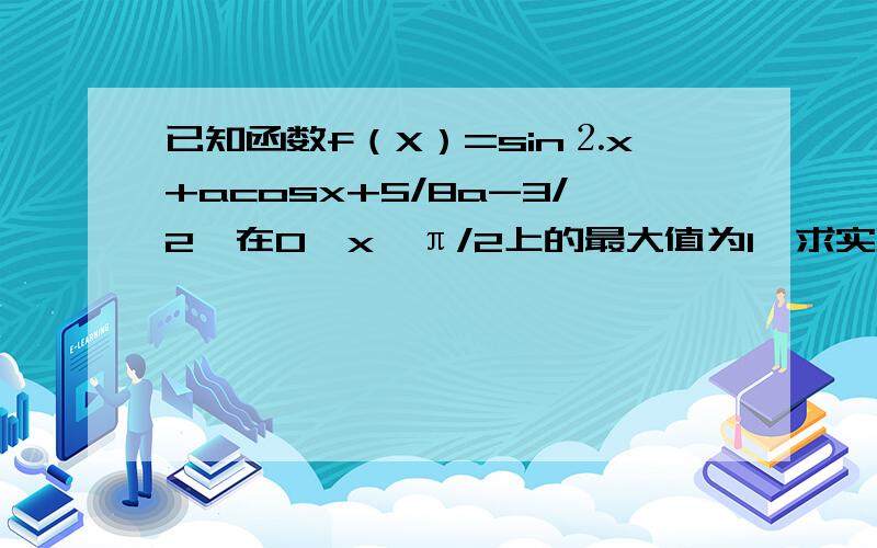 已知函数f（X）=sin⒉x+acosx+5/8a-3/2,在0≤x≤π/2上的最大值为1,求实数a的值