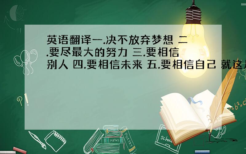 英语翻译一.决不放弃梦想 二.要尽最大的努力 三.要相信别人 四.要相信未来 五.要相信自己 就这几句,麻烦给我平假名或