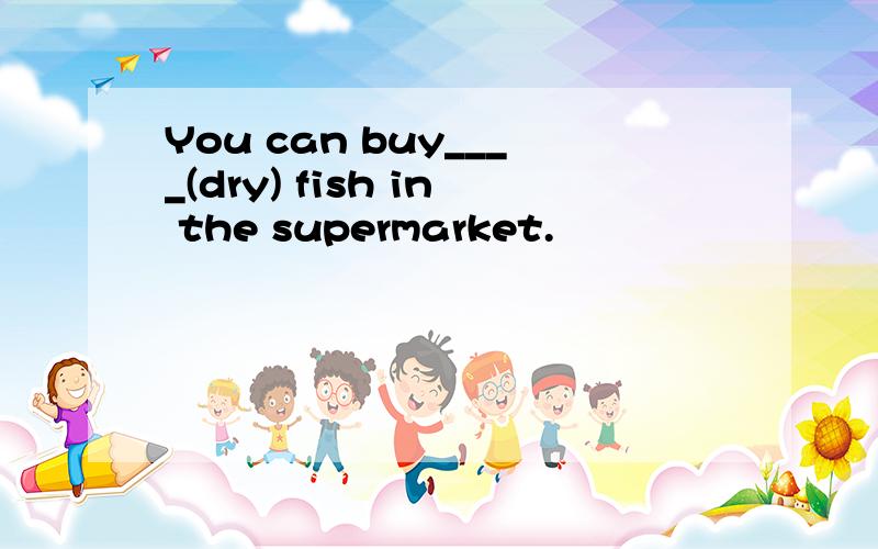 You can buy____(dry) fish in the supermarket.