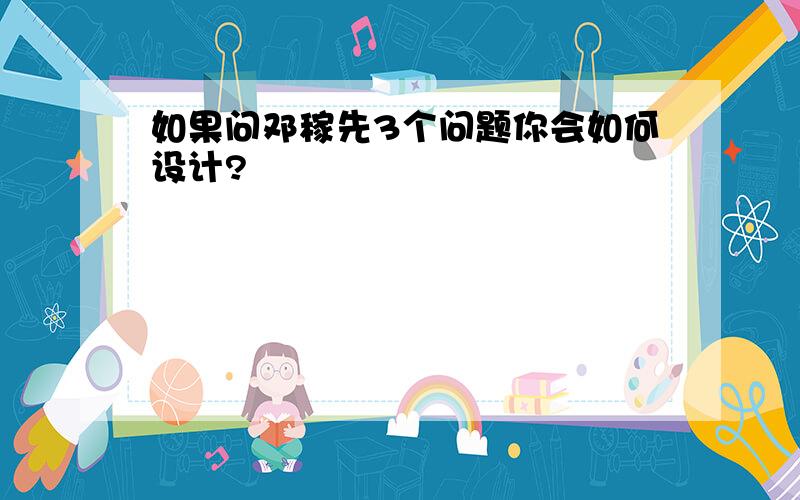 如果问邓稼先3个问题你会如何设计?