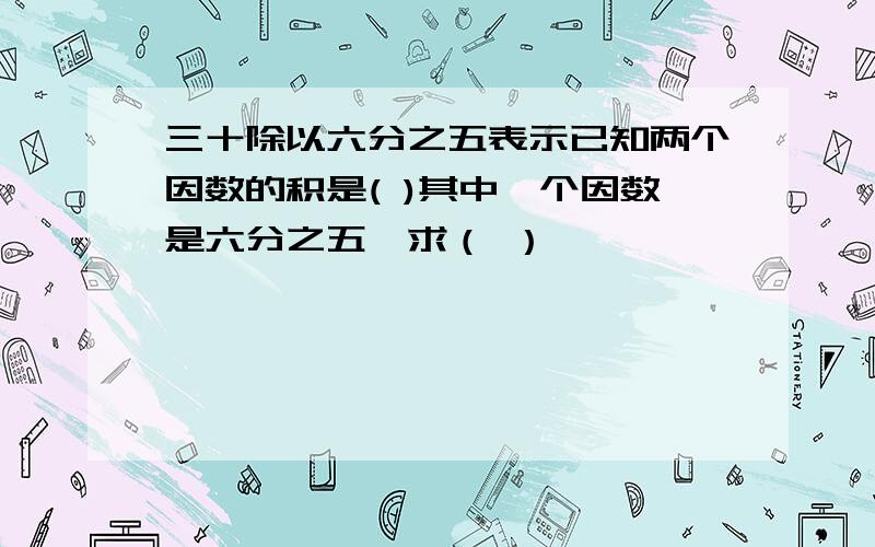 三十除以六分之五表示已知两个因数的积是( )其中一个因数是六分之五,求（ ）