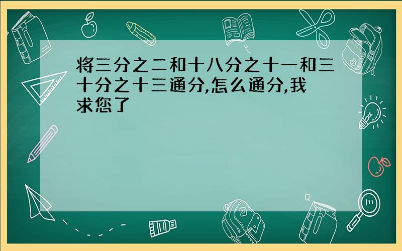 将三分之二和十八分之十一和三十分之十三通分,怎么通分,我求您了