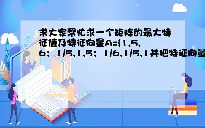 求大家帮忙求一个矩阵的最大特征值及特征向量A={1,5,6；1/5,1,5；1/6,1/5,1并把特征向量标准化}