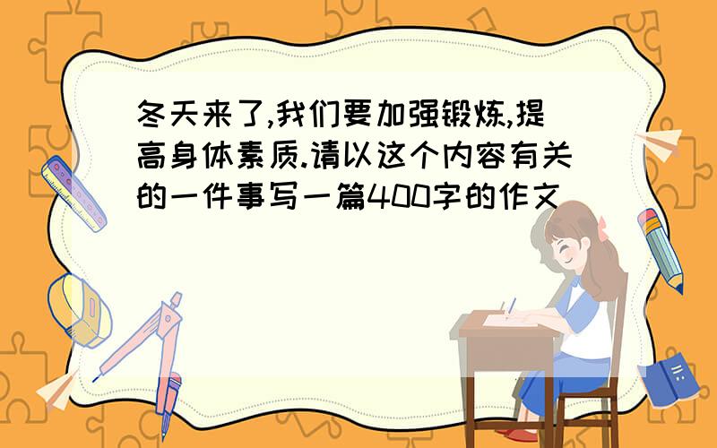 冬天来了,我们要加强锻炼,提高身体素质.请以这个内容有关的一件事写一篇400字的作文