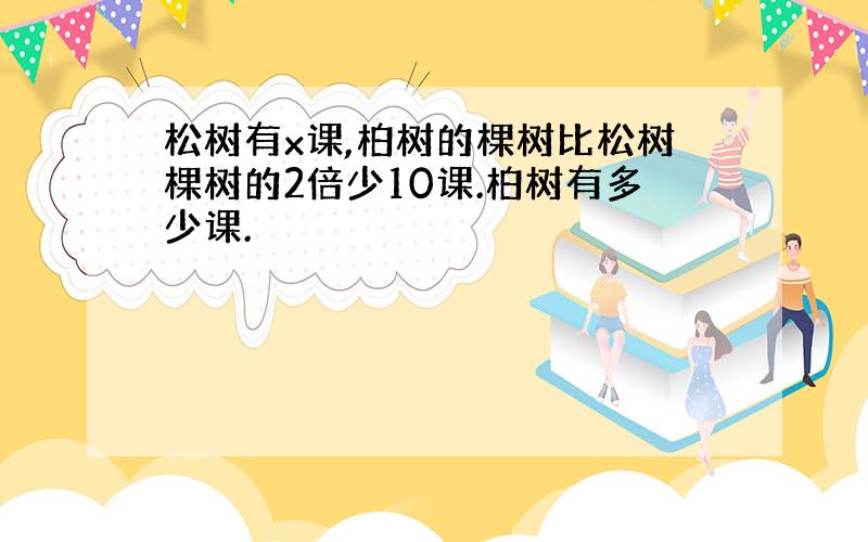 松树有x课,柏树的棵树比松树棵树的2倍少10课.柏树有多少课.