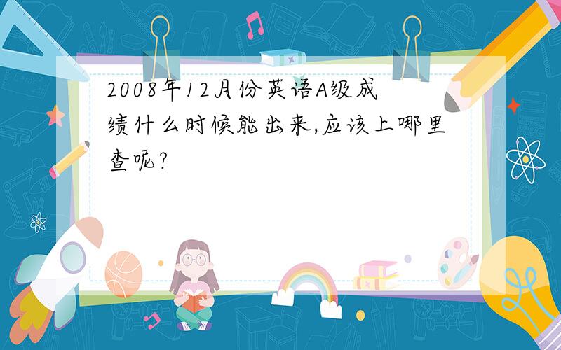 2008年12月份英语A级成绩什么时候能出来,应该上哪里查呢?