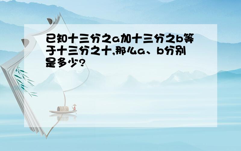 已知十三分之a加十三分之b等于十三分之十,那么a、b分别是多少?