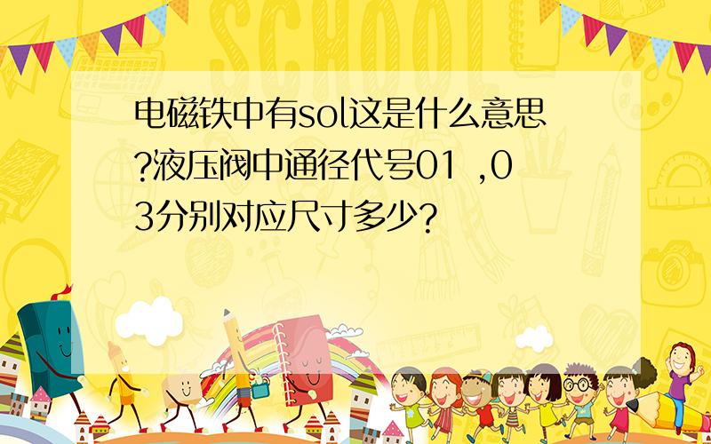 电磁铁中有sol这是什么意思?液压阀中通径代号01 ,03分别对应尺寸多少?