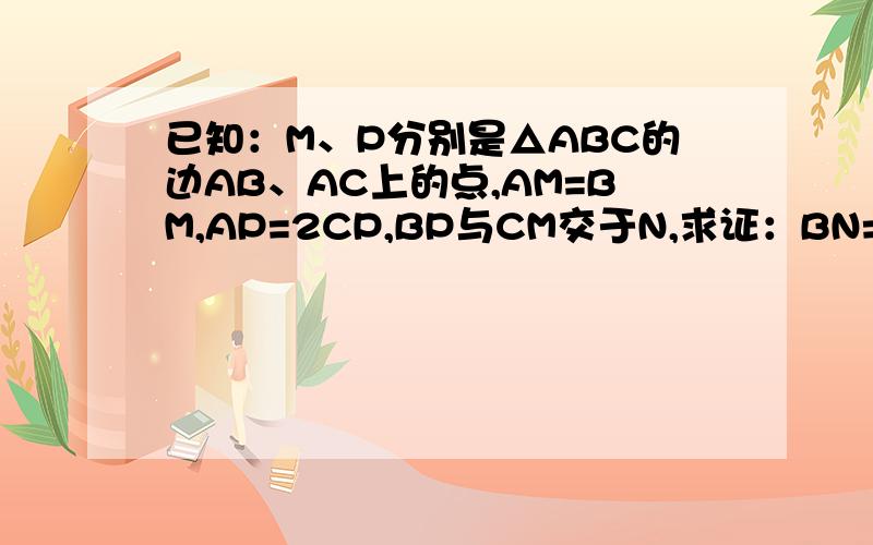 已知：M、P分别是△ABC的边AB、AC上的点,AM=BM,AP=2CP,BP与CM交于N,求证：BN=3NP