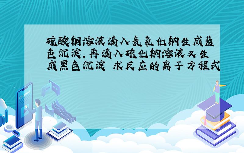 硫酸铜溶液滴入氢氧化钠生成蓝色沉淀,再滴入硫化钠溶液又生成黑色沉淀 求反应的离子方程式