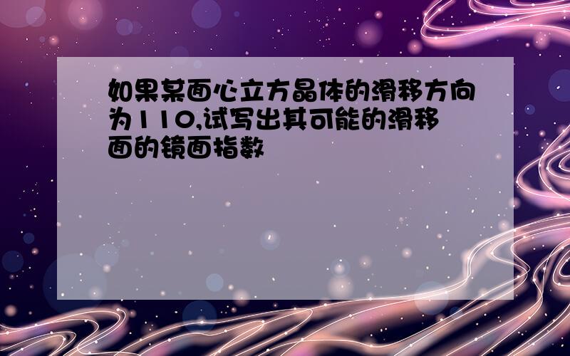 如果某面心立方晶体的滑移方向为110,试写出其可能的滑移面的镜面指数