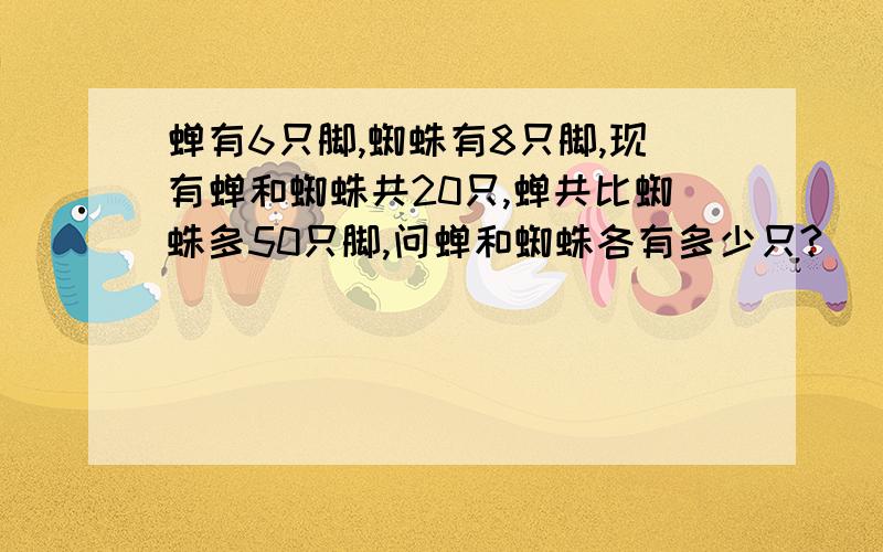 蝉有6只脚,蜘蛛有8只脚,现有蝉和蜘蛛共20只,蝉共比蜘蛛多50只脚,问蝉和蜘蛛各有多少只?