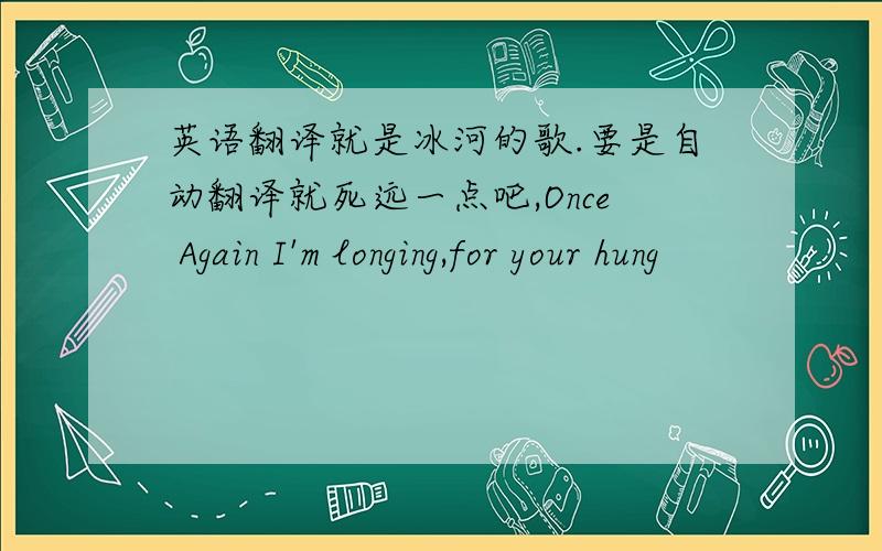 英语翻译就是冰河的歌.要是自动翻译就死远一点吧,Once Again I'm longing,for your hung