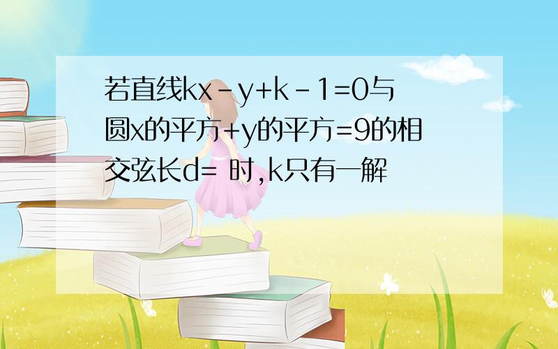 若直线kx-y+k-1=0与圆x的平方+y的平方=9的相交弦长d= 时,k只有一解