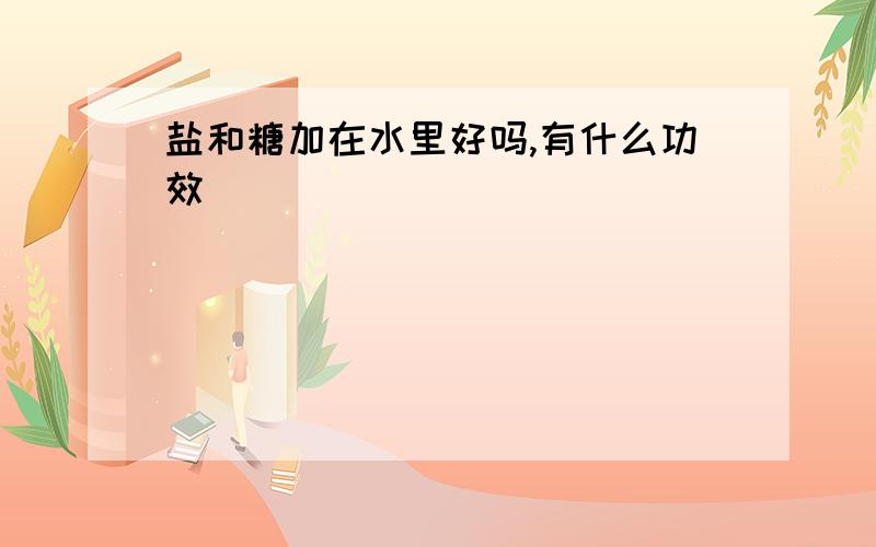 盐和糖加在水里好吗,有什么功效