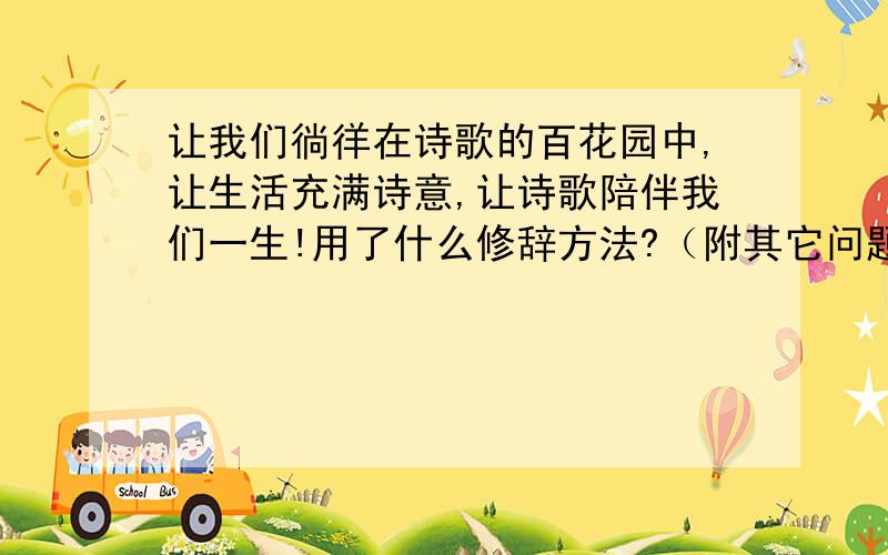 让我们徜徉在诗歌的百花园中,让生活充满诗意,让诗歌陪伴我们一生!用了什么修辞方法?（附其它问题三个）