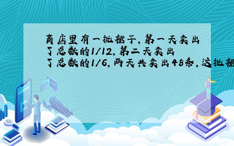 商店里有一批裙子,第一天卖出了总数的1/12,第二天卖出了总数的1/6,两天共卖出48条,这批裙子一共有多少条?