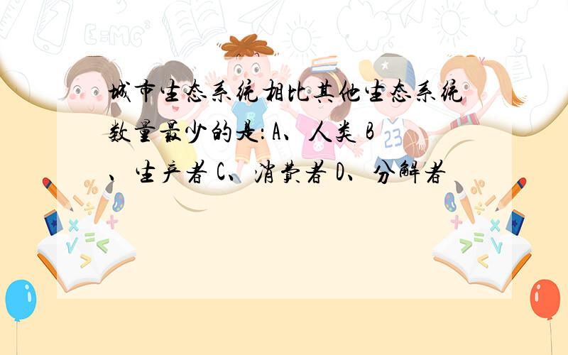 城市生态系统相比其他生态系统数量最少的是： A、人类 B、生产者 C、消费者 D、分解者