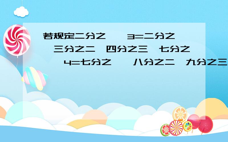 若规定二分之一△3=二分之一*三分之二*四分之三,七分之一△4=七分之一*八分之二*九分之三*十分之四,求