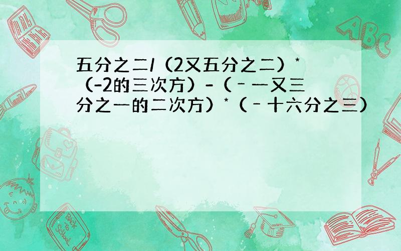 五分之二/（2又五分之二）*（-2的三次方）-（﹣一又三分之一的二次方）*（﹣十六分之三）