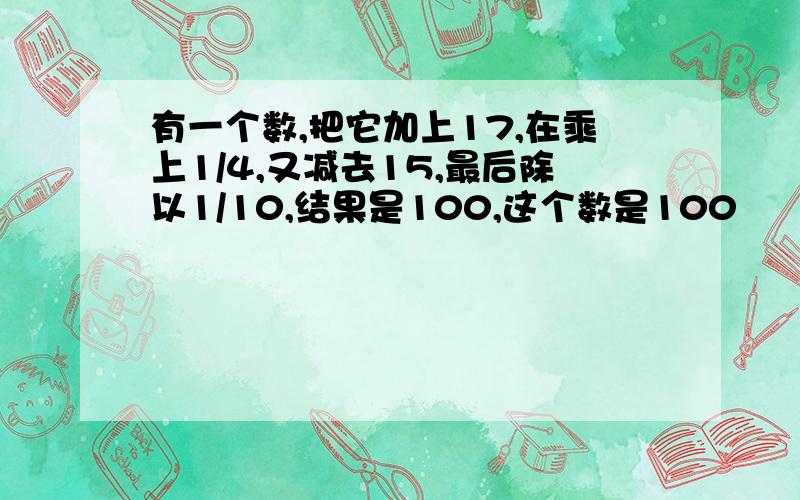 有一个数,把它加上17,在乘上1/4,又减去15,最后除以1/10,结果是100,这个数是100