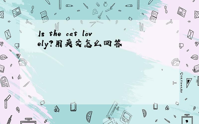 Is the cat lovely?用英文怎么回答