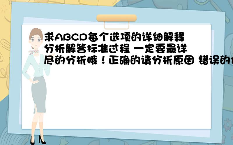 求ABCD每个选项的详细解释分析解答标准过程 一定要最详尽的分析哦！正确的请分析原因 错误的也请分析原因 谢谢！