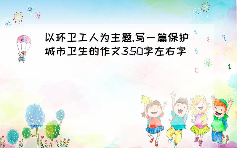 以环卫工人为主题,写一篇保护城市卫生的作文350字左右字