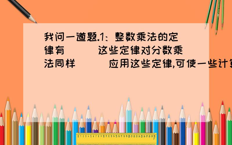 我问一道题.1：整数乘法的定律有( ） 这些定律对分数乘法同样（ ) 应用这些定律,可使一些计算（ ）