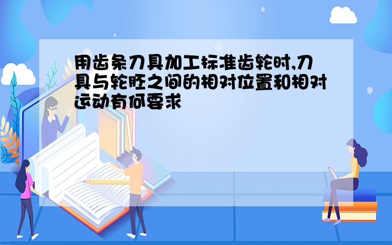 用齿条刀具加工标准齿轮时,刀具与轮胚之间的相对位置和相对运动有何要求