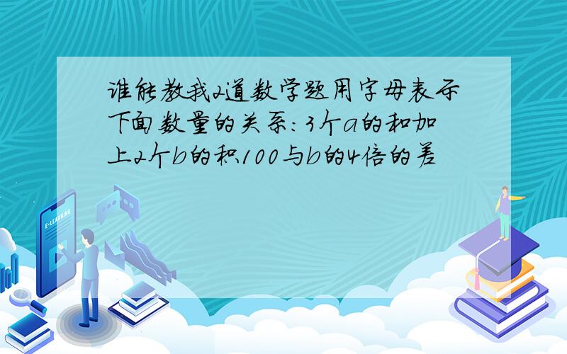 谁能教我2道数学题用字母表示下面数量的关系：3个a的和加上2个b的积100与b的4倍的差