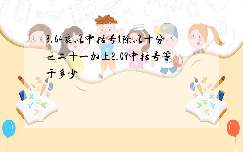 3.64乘以中括号1除以十分之二十一加上2.09中括号等于多少