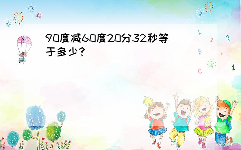 90度减60度20分32秒等于多少?