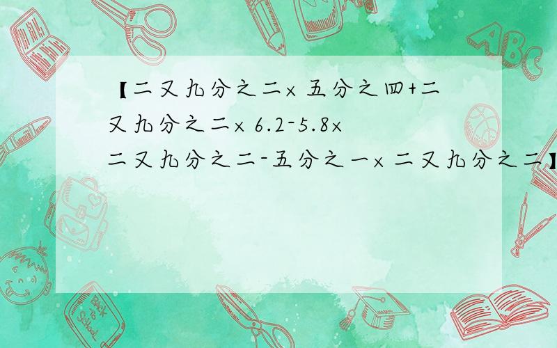 【二又九分之二×五分之四+二又九分之二×6.2-5.8×二又九分之二-五分之一×二又九分之二】×二十分之九.