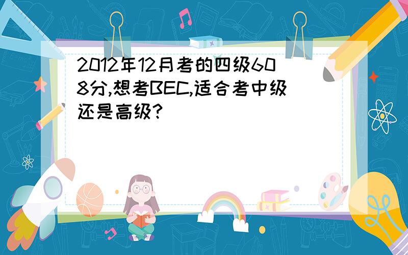 2012年12月考的四级608分,想考BEC,适合考中级还是高级?