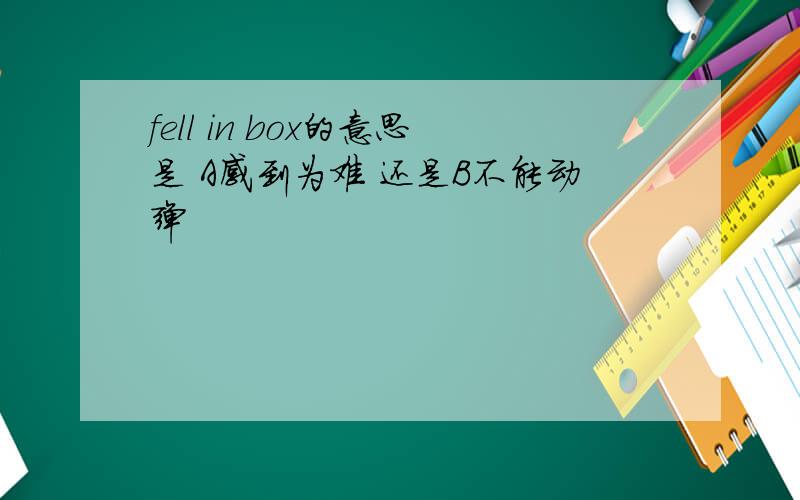 fell in box的意思是 A感到为难 还是B不能动弹