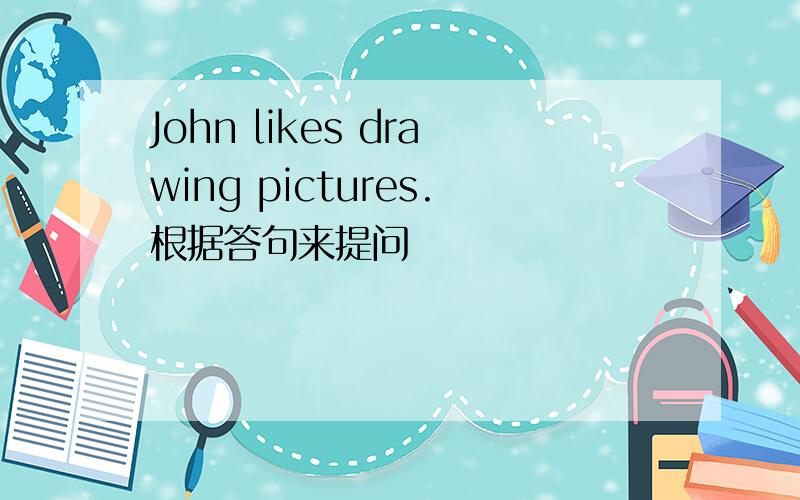 John likes drawing pictures.根据答句来提问