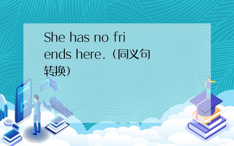 She has no friends here.（同义句转换）