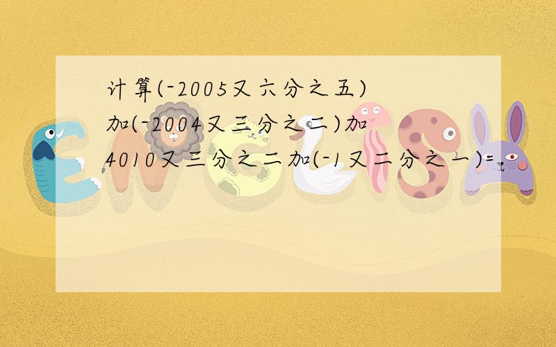 计算(-2005又六分之五)加(-2004又三分之二)加4010又三分之二加(-1又二分之一)=