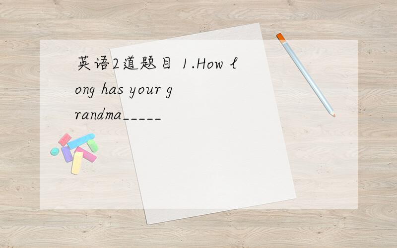 英语2道题目 1.How long has your grandma_____