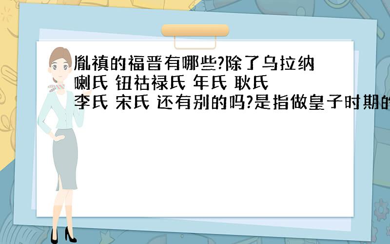 胤禛的福晋有哪些?除了乌拉纳喇氏 钮祜禄氏 年氏 耿氏 李氏 宋氏 还有别的吗?是指做皇子时期的福晋.