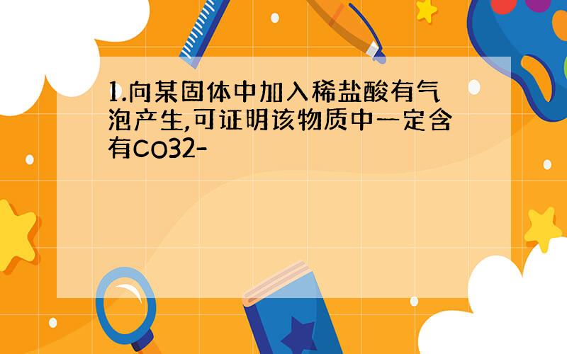 1.向某固体中加入稀盐酸有气泡产生,可证明该物质中一定含有CO32-