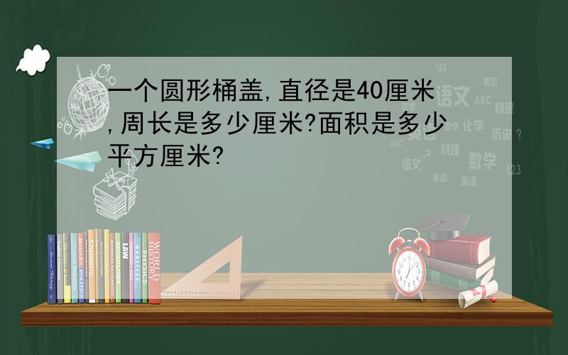 一个圆形桶盖,直径是40厘米,周长是多少厘米?面积是多少平方厘米?