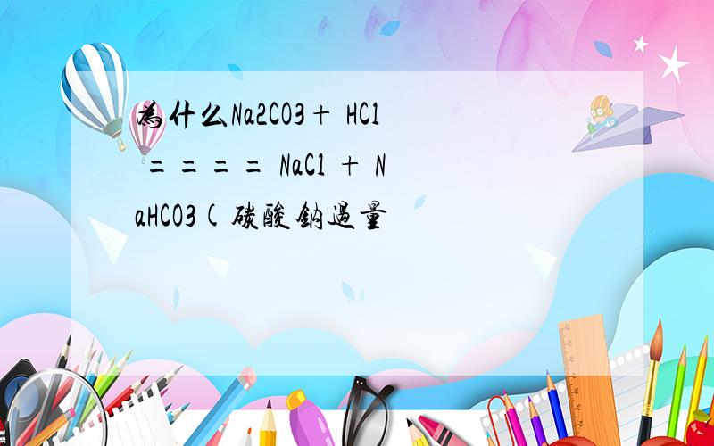 为什么Na2CO3+ HCl ==== NaCl + NaHCO3(碳酸钠过量