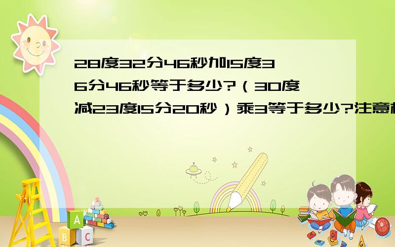 28度32分46秒加15度36分46秒等于多少?（30度减23度15分20秒）乘3等于多少?注意格式