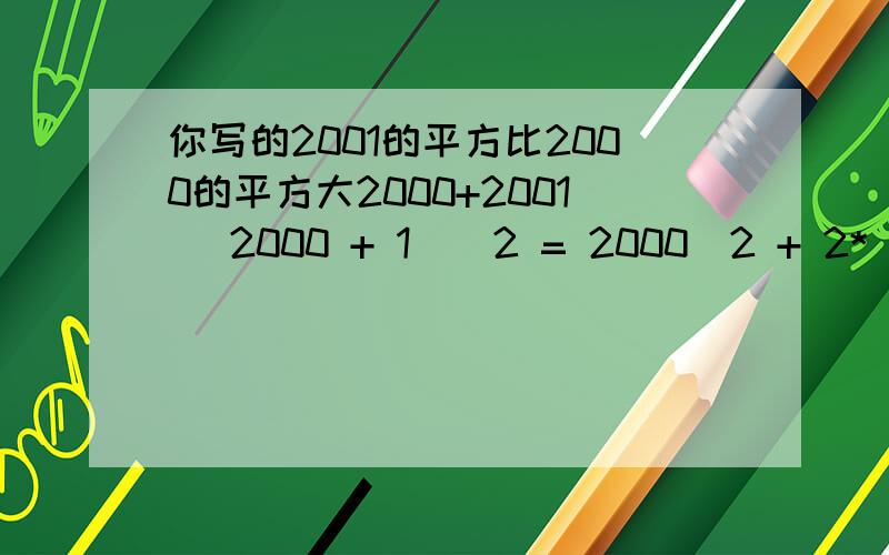 你写的2001的平方比2000的平方大2000+2001 （2000 + 1）^2 = 2000^2 + 2* 2000