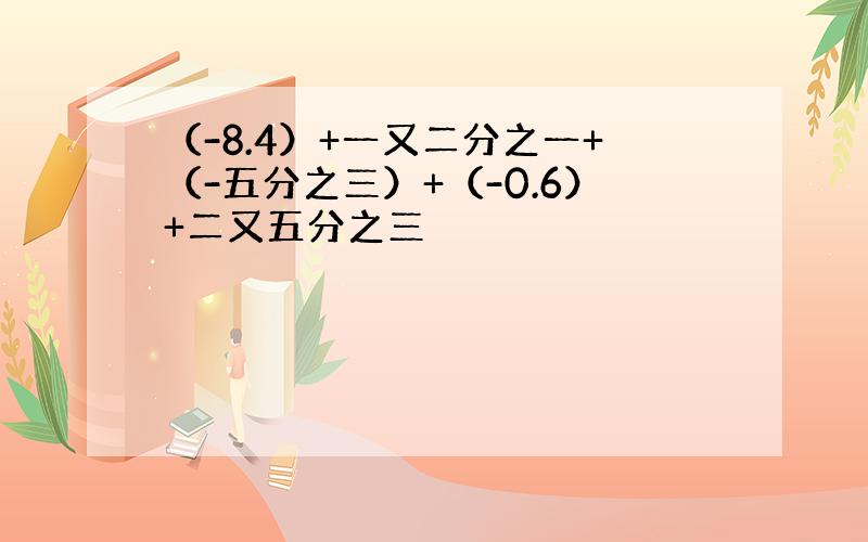 （-8.4）+一又二分之一+（-五分之三）+（-0.6）+二又五分之三